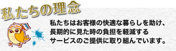 私たちの理念　私たちはお客様の快適な暮らしを助け、長期的に見た時の負担を軽減するサービスのご提供に取り組んでいます。